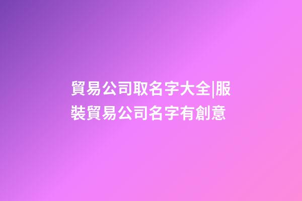 貿易公司取名字大全|服裝貿易公司名字有創意-第1張-公司起名-玄機派